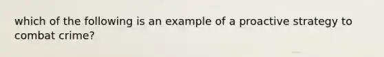 which of the following is an example of a proactive strategy to combat crime?