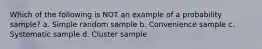 Which of the following is NOT an example of a probability sample? a. Simple random sample b. Convenience sample c. Systematic sample d. Cluster sample