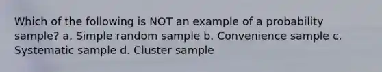 Which of the following is NOT an example of a probability sample? a. Simple random sample b. Convenience sample c. Systematic sample d. Cluster sample