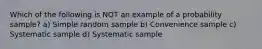 Which of the following is NOT an example of a probability sample? a) Simple random sample b) Convenience sample c) Systematic sample d) Systematic sample