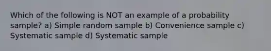 Which of the following is NOT an example of a probability sample? a) Simple random sample b) Convenience sample c) Systematic sample d) Systematic sample