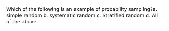 Which of the following is an example of probability sampling?a. simple random b. systematic random c. Stratified random d. All of the above