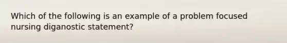 Which of the following is an example of a problem focused nursing diganostic statement?