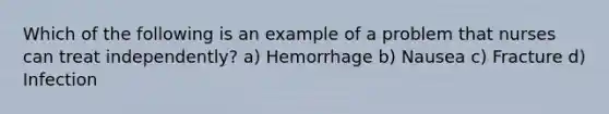 Which of the following is an example of a problem that nurses can treat independently? a) Hemorrhage b) Nausea c) Fracture d) Infection