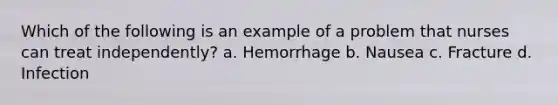 Which of the following is an example of a problem that nurses can treat independently? a. Hemorrhage b. Nausea c. Fracture d. Infection