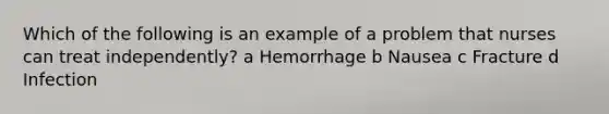 Which of the following is an example of a problem that nurses can treat independently? a Hemorrhage b Nausea c Fracture d Infection