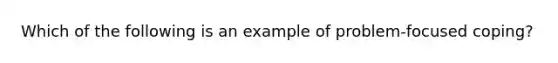 Which of the following is an example of problem-focused coping?