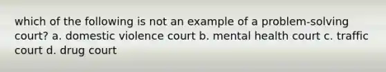 which of the following is not an example of a problem-solving court? a. domestic violence court b. mental health court c. traffic court d. drug court