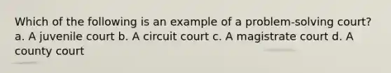 Which of the following is an example of a problem-solving court? a. A juvenile court b. A circuit court c. A magistrate court d. A county court