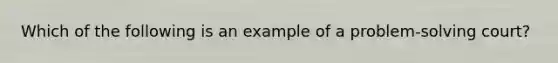 Which of the following is an example of a problem-solving court?