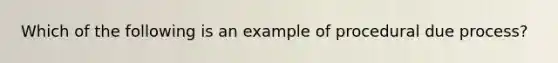 Which of the following is an example of procedural due process?