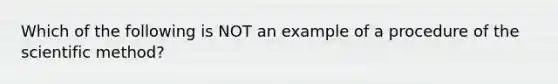 Which of the following is NOT an example of a procedure of the scientific method?