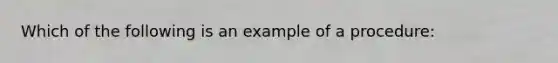 Which of the following is an example of a procedure: