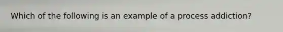 Which of the following is an example of a process addiction?