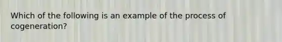 Which of the following is an example of the process of cogeneration?