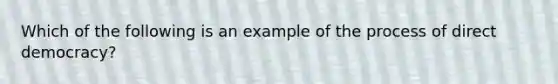 Which of the following is an example of the process of direct democracy?