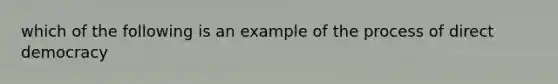 which of the following is an example of the process of direct democracy