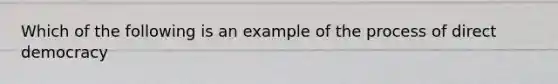 Which of the following is an example of the process of direct democracy