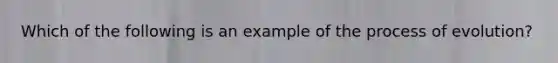 Which of the following is an example of the process of evolution?