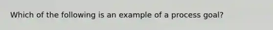 Which of the following is an example of a process goal?