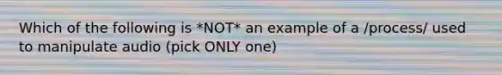 Which of the following is *NOT* an example of a /process/ used to manipulate audio (pick ONLY one)