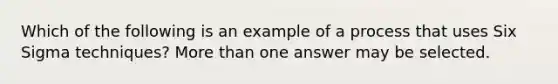 Which of the following is an example of a process that uses Six Sigma techniques? More than one answer may be selected.