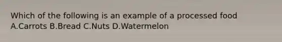 Which of the following is an example of a processed food A.Carrots B.Bread C.Nuts D.Watermelon