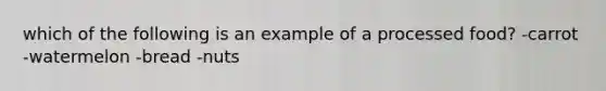 which of the following is an example of a processed food? -carrot -watermelon -bread -nuts