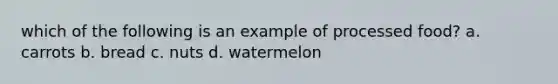 which of the following is an example of processed food? a. carrots b. bread c. nuts d. watermelon