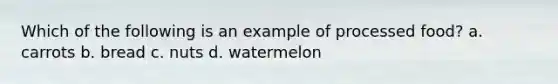 Which of the following is an example of processed food? a. carrots b. bread c. nuts d. watermelon