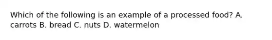 Which of the following is an example of a processed food?​ A. carrots B. ​bread C. ​nuts D. ​watermelon