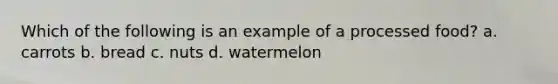 Which of the following is an example of a processed food? a. carrots b. bread c. nuts d. watermelon