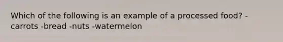 Which of the following is an example of a processed food? - carrots -bread -nuts -watermelon