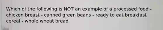 Which of the following is NOT an example of a processed food - chicken breast - canned green beans - ready to eat breakfast cereal - whole wheat bread