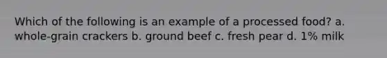 Which of the following is an example of a processed food? a. whole-grain crackers b. ground beef c. fresh pear d. 1% milk