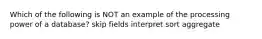 Which of the following is NOT an example of the processing power of a database? skip fields interpret sort aggregate