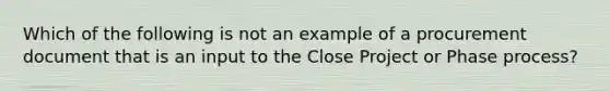 Which of the following is not an example of a procurement document that is an input to the Close Project or Phase process?