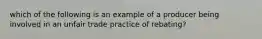 which of the following is an example of a producer being involved in an unfair trade practice of rebating?