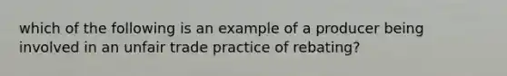 which of the following is an example of a producer being involved in an unfair trade practice of rebating?