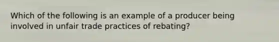 Which of the following is an example of a producer being involved in unfair trade practices of rebating?