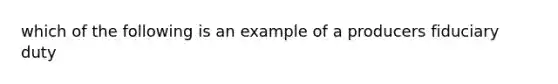 which of the following is an example of a producers fiduciary duty