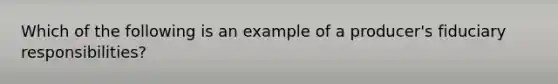 Which of the following is an example of a producer's fiduciary responsibilities?