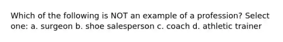 Which of the following is NOT an example of a profession? Select one: a. surgeon b. shoe salesperson c. coach d. athletic trainer