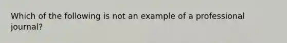 Which of the following is not an example of a professional journal?