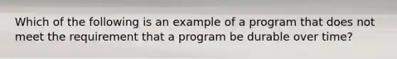 Which of the following is an example of a program that does not meet the requirement that a program be durable over time?