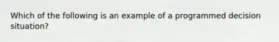 Which of the following is an example of a programmed decision situation?