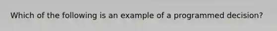 Which of the following is an example of a programmed decision?