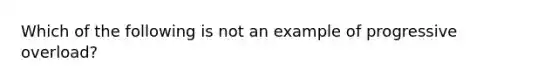 Which of the following is not an example of progressive overload?