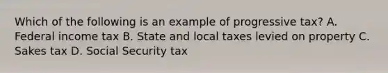 Which of the following is an example of progressive tax? A. Federal income tax B. State and local taxes levied on property C. Sakes tax D. Social Security tax