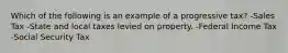 Which of the following is an example of a progressive tax? -Sales Tax -State and local taxes levied on property. -Federal Income Tax -Social Security Tax